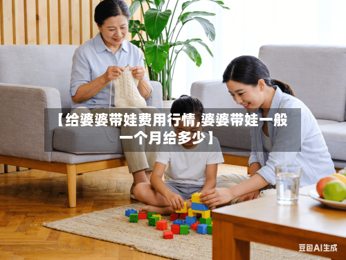 【给婆婆带娃费用行情,婆婆带娃一般一个月给多少】-第1张图片
