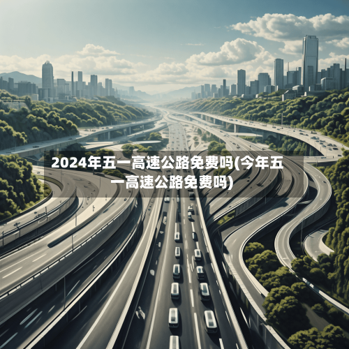 2024年五一高速公路免费吗(今年五一高速公路免费吗)-第1张图片