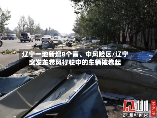 辽宁一地新增8个高、中风险区/辽宁突发龙卷风行驶中的车辆被卷起-第3张图片