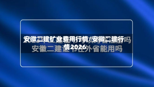 安徽二建矿业费用行情/安徽二建行情2026-第1张图片