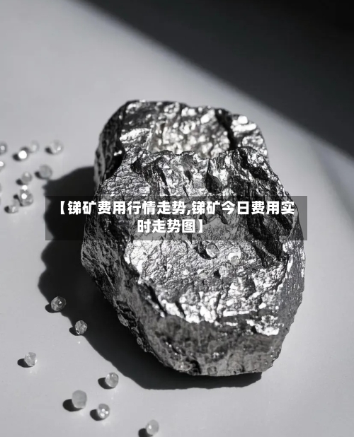 【锑矿费用行情走势,锑矿今日费用实时走势图】-第1张图片