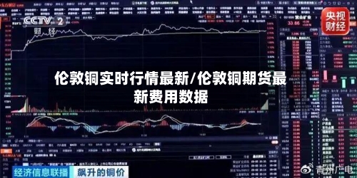 伦敦铜实时行情最新/伦敦铜期货最新费用数据-第1张图片