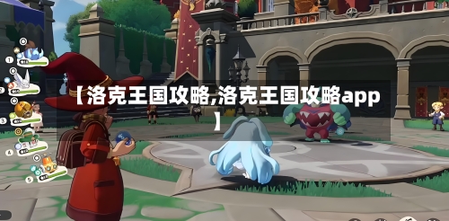 【洛克王国攻略,洛克王国攻略app】-第1张图片