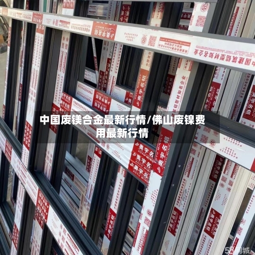 中国废镁合金最新行情/佛山废镍费用最新行情-第1张图片