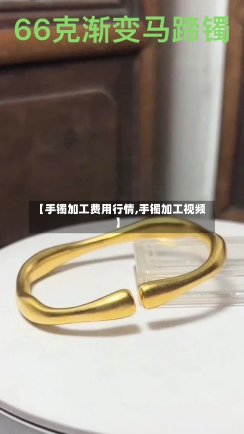 【手镯加工费用行情,手镯加工视频】-第1张图片