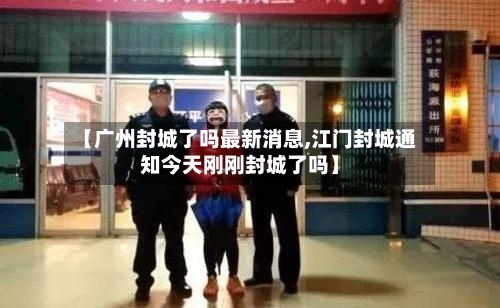 【广州封城了吗最新消息,江门封城通知今天刚刚封城了吗】-第1张图片