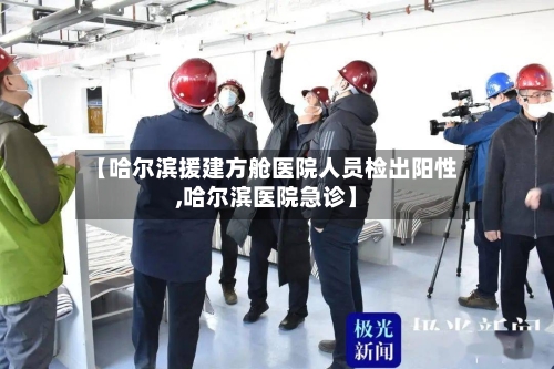 【哈尔滨援建方舱医院人员检出阳性,哈尔滨医院急诊】-第1张图片