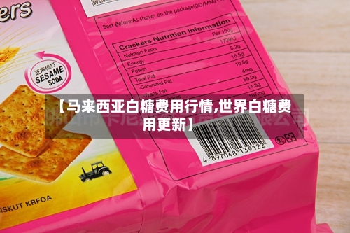 【马来西亚白糖费用行情,世界白糖费用更新】-第1张图片