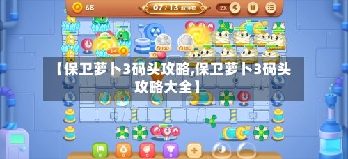 【保卫萝卜3码头攻略,保卫萝卜3码头攻略大全】-第1张图片