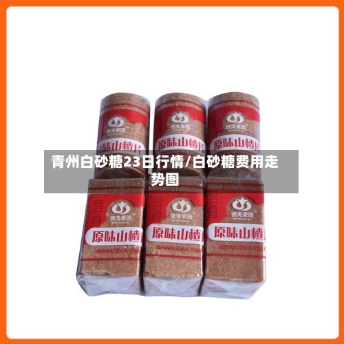 青州白砂糖23日行情/白砂糖费用走势图-第1张图片
