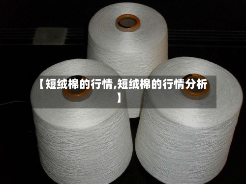 【短绒棉的行情,短绒棉的行情分析】
