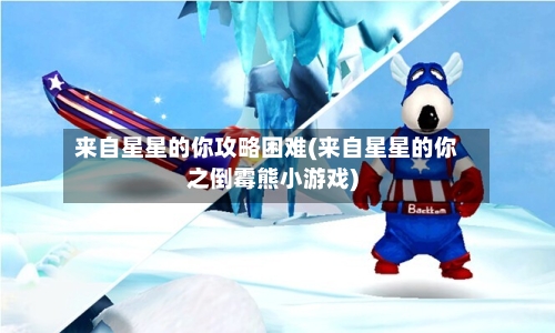 来自星星的你攻略困难(来自星星的你之倒霉熊小游戏)-第2张图片