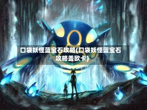口袋妖怪蓝宝石攻略(口袋妖怪蓝宝石攻略盖欧卡)-第3张图片