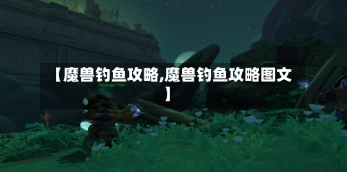 【魔兽钓鱼攻略,魔兽钓鱼攻略图文】-第1张图片