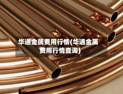华通金属费用行情(华通金属费用行情查询)-第3张图片