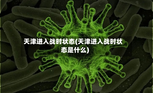 天津进入战时状态(天津进入战时状态是什么)-第1张图片