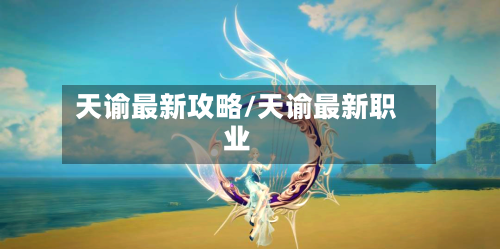 天谕最新攻略/天谕最新职业