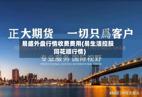 易盛外盘行情收费费用(易生活控股同花顺行情)-第3张图片