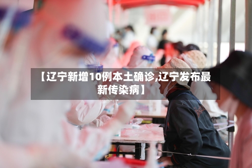 【辽宁新增10例本土确诊,辽宁发布最新传染病】-第1张图片