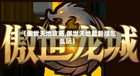 【傲世天地攻略,傲世天地最新版怎么玩】-第1张图片