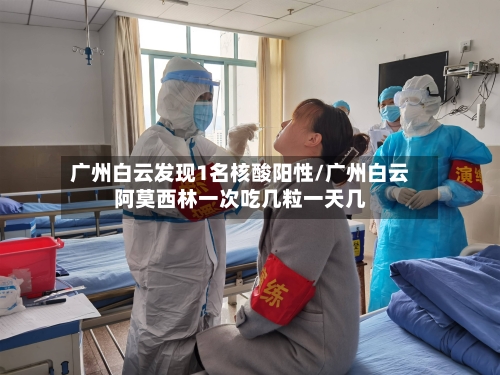 广州白云发现1名核酸阳性/广州白云阿莫西林一次吃几粒一天几-第1张图片