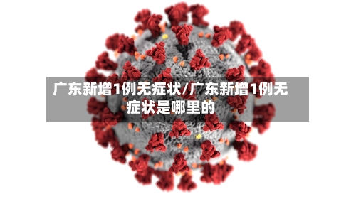 广东新增1例无症状/广东新增1例无症状是哪里的-第1张图片