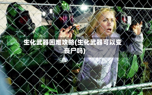 生化武器困难攻略(生化武器可以变丧尸吗)-第1张图片