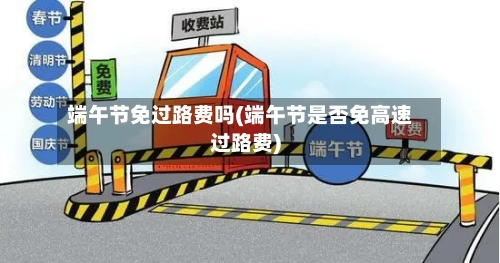 端午节免过路费吗(端午节是否免高速过路费)-第1张图片
