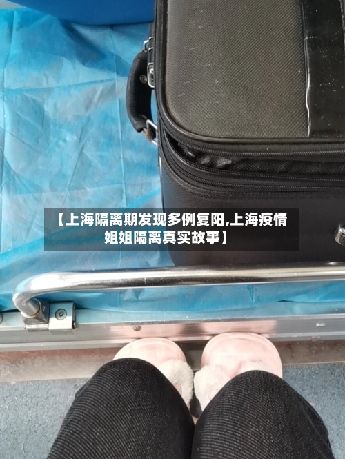 【上海隔离期发现多例复阳,上海疫情姐姐隔离真实故事】