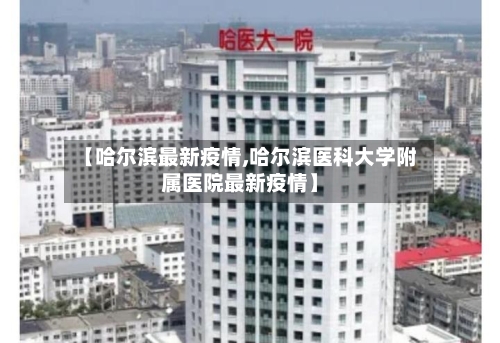 【哈尔滨最新疫情,哈尔滨医科大学附属医院最新疫情】-第1张图片