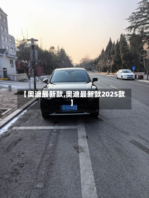 【奥迪最新款,奥迪最新款2025款】-第1张图片