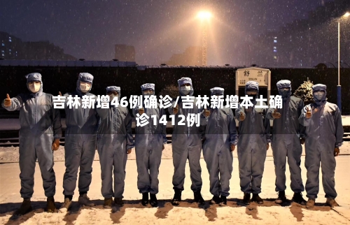 吉林新增46例确诊/吉林新增本土确诊1412例-第1张图片