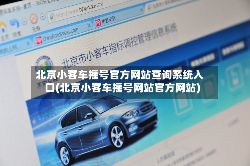 北京小客车摇号官方网站查询系统入口(北京小客车摇号网站官方网站)-第1张图片