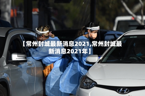 【常州封城最新消息2021,常州封城最新消息2021年】-第2张图片