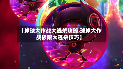 【球球大作战大逃杀攻略,球球大作战极限大逃杀技巧】-第2张图片