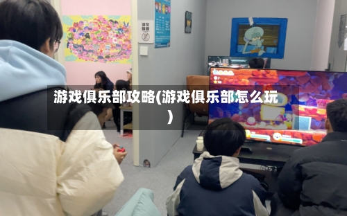 游戏俱乐部攻略(游戏俱乐部怎么玩)-第1张图片