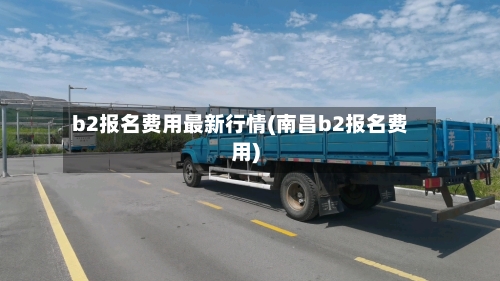 b2报名费用最新行情(南昌b2报名费用)-第1张图片