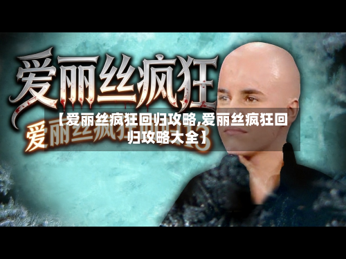 【爱丽丝疯狂回归攻略,爱丽丝疯狂回归攻略大全】-第1张图片