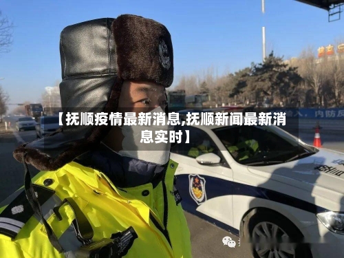 【抚顺疫情最新消息,抚顺新闻最新消息实时】-第2张图片