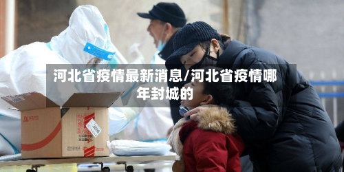 河北省疫情最新消息/河北省疫情哪年封城的-第1张图片