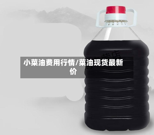 小菜油费用行情/菜油现货最新价-第2张图片