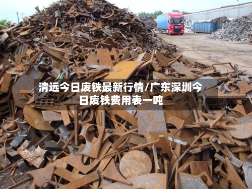 清远今日废铁最新行情/广东深圳今日废铁费用表一吨-第1张图片