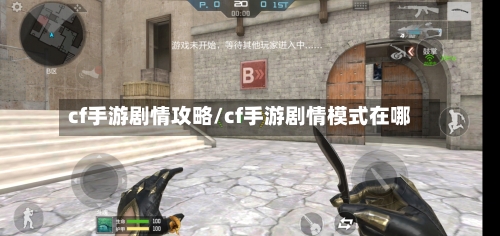 cf手游剧情攻略/cf手游剧情模式在哪-第1张图片