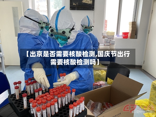 【出京是否需要核酸检测,国庆节出行需要核酸检测吗】-第1张图片