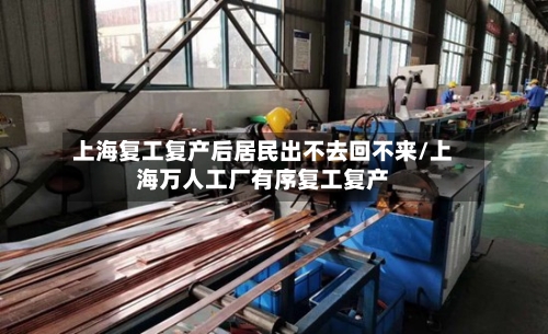 上海复工复产后居民出不去回不来/上海万人工厂有序复工复产-第1张图片