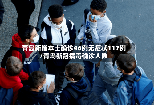 青岛新增本土确诊46例无症状117例/青岛新冠病毒确诊人数-第1张图片