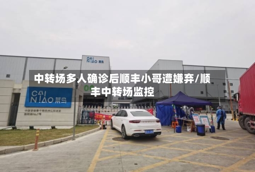 中转场多人确诊后顺丰小哥遭嫌弃/顺丰中转场监控-第1张图片
