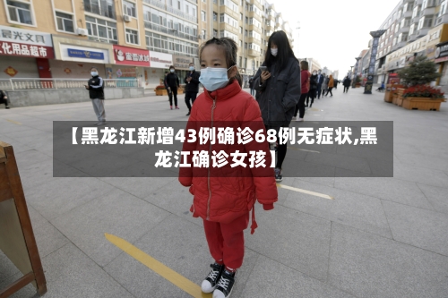 【黑龙江新增43例确诊68例无症状,黑龙江确诊女孩】-第2张图片