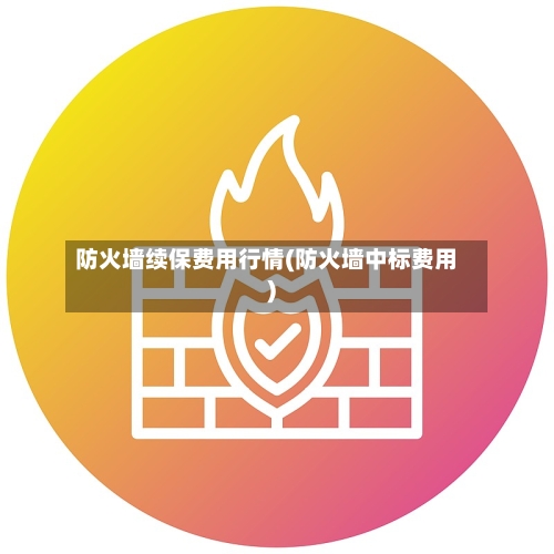防火墙续保费用行情(防火墙中标费用)-第1张图片