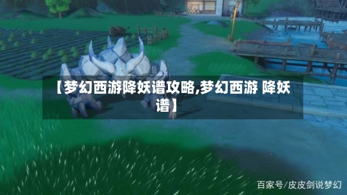 【梦幻西游降妖谱攻略,梦幻西游 降妖谱】-第1张图片